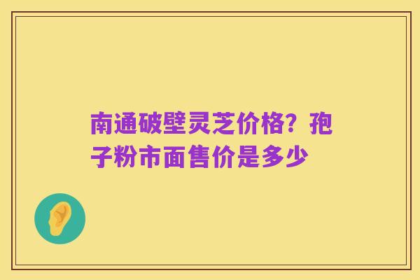 南通破壁灵芝价格?孢子粉市面售价是多少