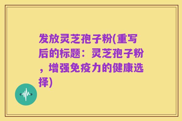 发放灵芝孢子粉(重写后的标题：灵芝孢子粉，增强免疫力的健康选择)