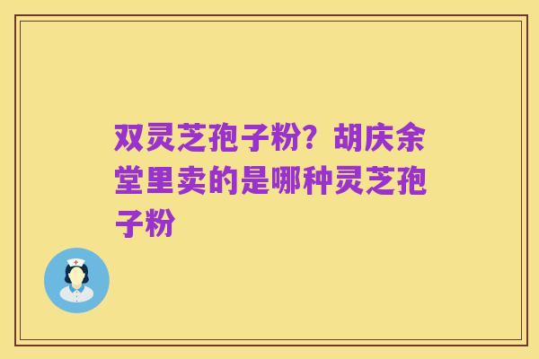 双灵芝孢子粉？胡庆余堂里卖的是哪种灵芝孢子粉