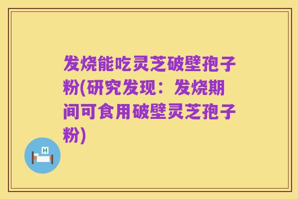 发烧能吃灵芝破壁孢子粉(研究发现:发烧期间可食用破壁灵芝孢子粉)