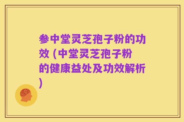 参中堂灵芝孢子粉的功效 (中堂灵芝孢子粉的健康益处及功效解析)