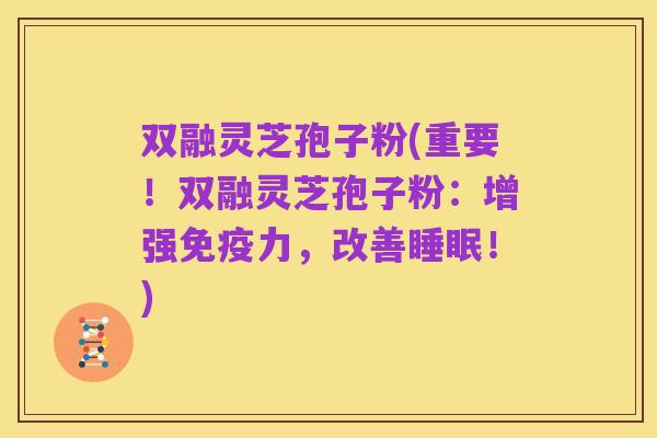 双融灵芝孢子粉(重要!双融灵芝孢子粉:增强免疫力,改善睡眠!)