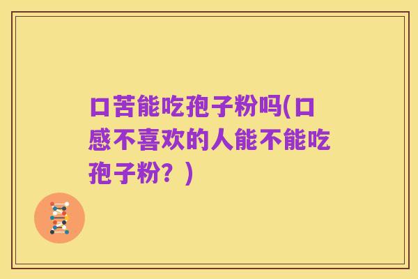 口苦能吃孢子粉吗(口感不喜欢的人能不能吃孢子粉?)