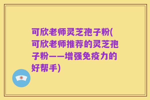 可欣老师灵芝孢子粉(可欣老师推荐的灵芝孢子粉——增强免疫力的好帮手)