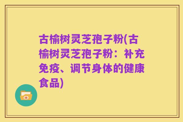 古榆树灵芝孢子粉(古榆树灵芝孢子粉：补充免疫、调节身体的健康食品)