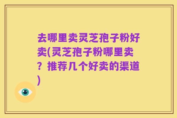 去哪里卖灵芝孢子粉好卖(灵芝孢子粉哪里卖？推荐几个好卖的渠道)