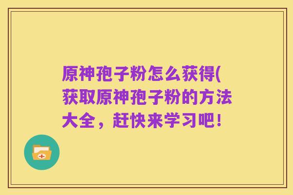 原神孢子粉怎么获得(获取原神孢子粉的方法大全,赶快来学习吧!