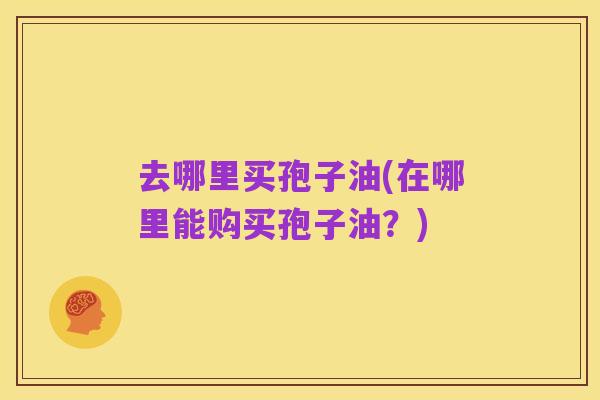 去哪里买孢子油(在哪里能购买孢子油?)