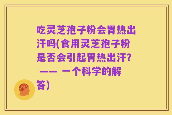 吃灵芝孢子粉会胃热出汗吗(食用灵芝孢子粉是否会引起胃热出汗? —— 一个科学的解答)
