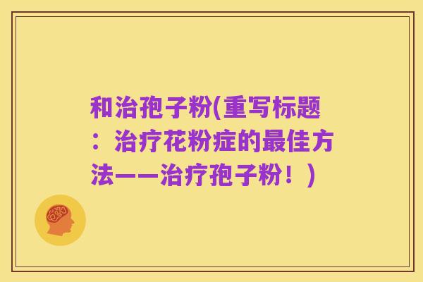 和治孢子粉(重写标题:治疗花粉症的最佳方法——治疗孢子粉!)