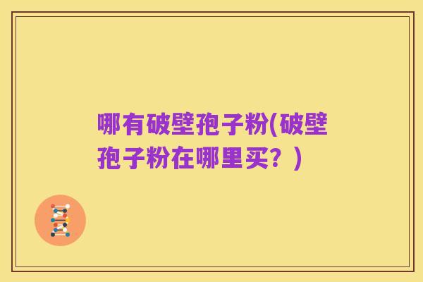 哪有破壁孢子粉(破壁孢子粉在哪里买?)