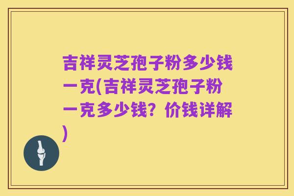 吉祥灵芝孢子粉多少钱一克(吉祥灵芝孢子粉一克多少钱?价钱详解)