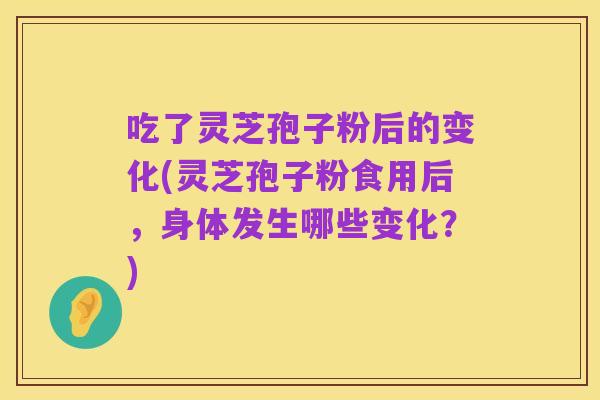 吃了灵芝孢子粉后的变化(灵芝孢子粉食用后,身体发生哪些变化?)