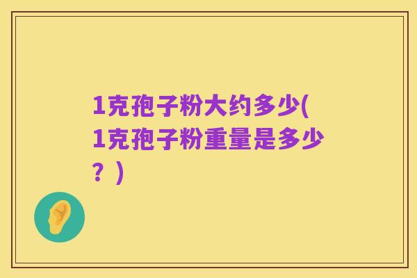 1克孢子粉大约多少(1克孢子粉重量是多少?)
