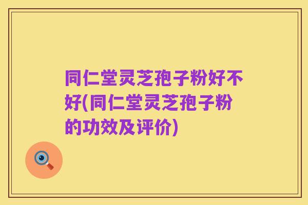 同仁堂灵芝孢子粉好不好(同仁堂灵芝孢子粉的功效及评价)