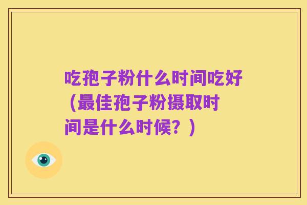 吃孢子粉什么时间吃好 (最佳孢子粉摄取时间是什么时候?)