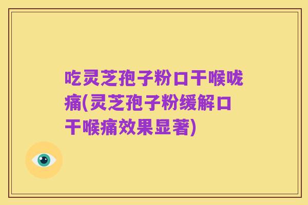 吃灵芝孢子粉口干喉咙痛(灵芝孢子粉缓解口干喉痛效果显著)