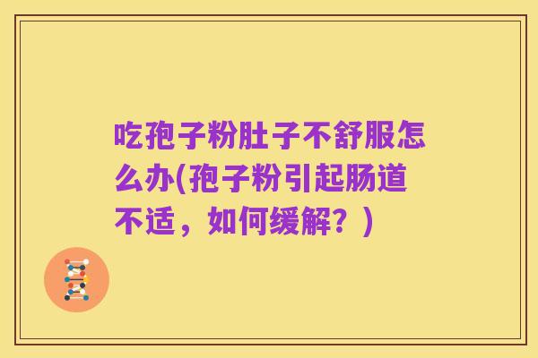 吃孢子粉肚子不舒服怎么办(孢子粉引起肠道不适，如何缓解？)