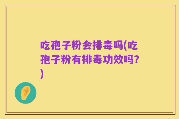 吃孢子粉会排毒吗(吃孢子粉有排毒功效吗?)