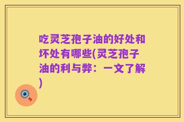 吃灵芝孢子油的好处和坏处有哪些(灵芝孢子油的利与弊:一文了解)