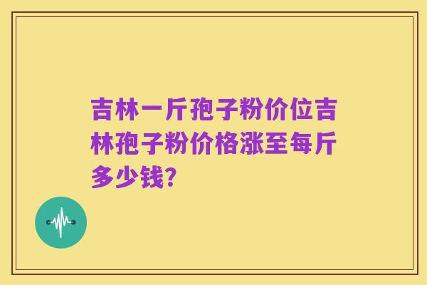 吉林一斤孢子粉价位吉林孢子粉价格涨至每斤多少钱?