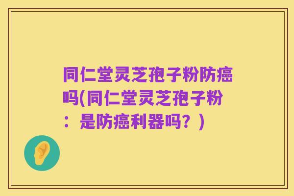 同仁堂灵芝孢子粉防癌吗(同仁堂灵芝孢子粉:是防癌利器吗?)
