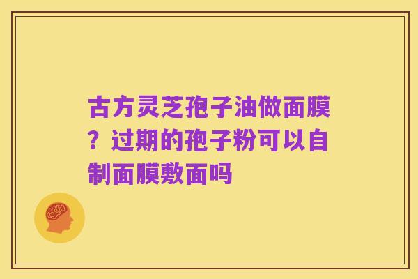 古方灵芝孢子油做面膜？过期的孢子粉可以自制面膜敷面吗