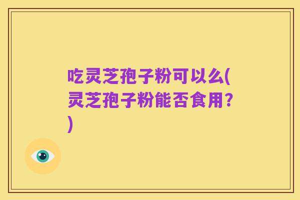 吃灵芝孢子粉可以么(灵芝孢子粉能否食用?)