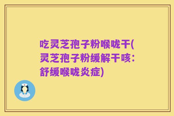 吃灵芝孢子粉喉咙干(灵芝孢子粉缓解干咳:舒缓喉咙炎症)