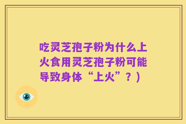 吃灵芝孢子粉为什么上火食用灵芝孢子粉可能导致身体“上火”？)