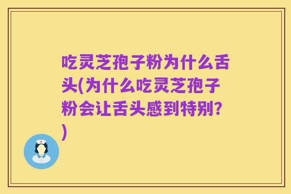 吃灵芝孢子粉为什么舌头(为什么吃灵芝孢子粉会让舌头感到特别？)