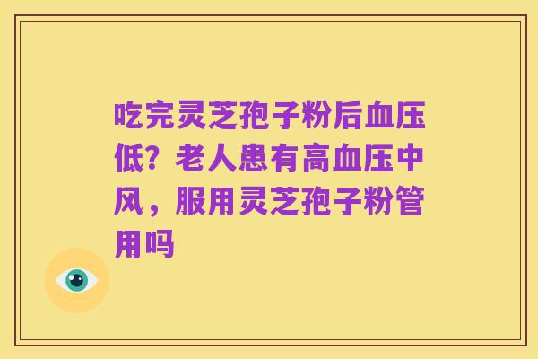 吃完灵芝孢子粉后血压低?老人患有高血压中风,服用灵芝孢子粉管用吗