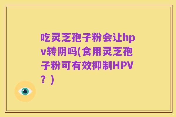吃灵芝孢子粉会让hpv转阴吗(食用灵芝孢子粉可有效抑制HPV?)