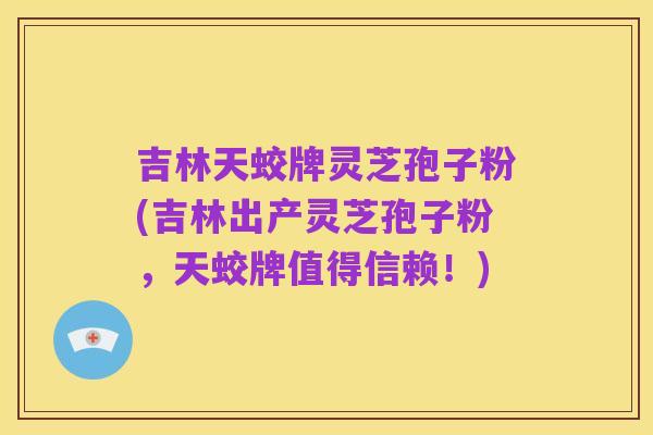 吉林天蛟牌灵芝孢子粉(吉林出产灵芝孢子粉，天蛟牌值得信赖！)