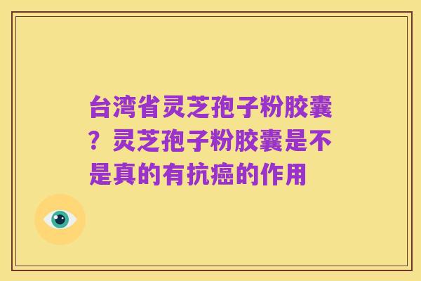 台湾省灵芝孢子粉胶囊？灵芝孢子粉胶囊是不是真的有抗癌的作用