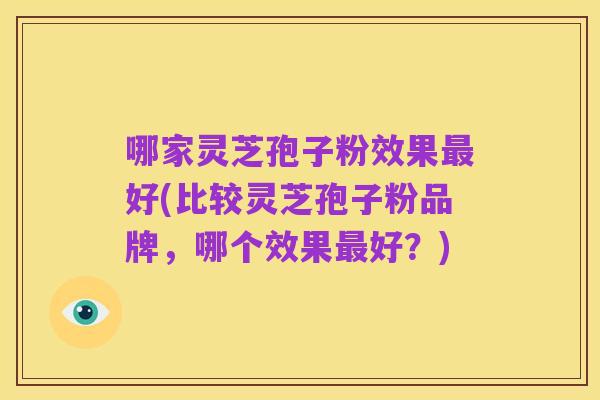 哪家灵芝孢子粉效果最好(比较灵芝孢子粉品牌，哪个效果最好？)