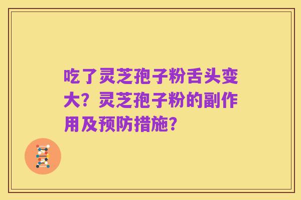 吃了灵芝孢子粉舌头变大?灵芝孢子粉的副作用及预防措施?