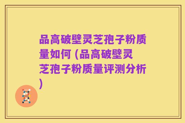 品高破壁灵芝孢子粉质量如何 (品高破壁灵芝孢子粉质量评测分析)