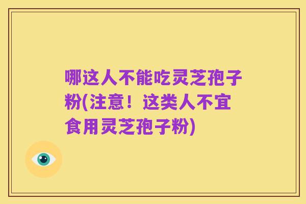 哪这人不能吃灵芝孢子粉(注意!这类人不宜食用灵芝孢子粉)