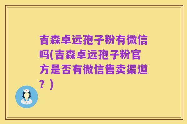 吉森卓远孢子粉有微信吗(吉森卓远孢子粉官方是否有微信售卖渠道?)