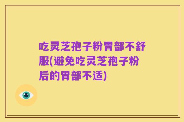 吃灵芝孢子粉胃部不舒服(避免吃灵芝孢子粉后的胃部不适)