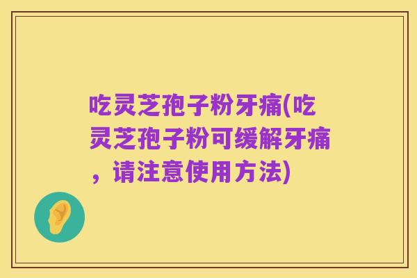 吃灵芝孢子粉牙痛(吃灵芝孢子粉可缓解牙痛，请注意使用方法)