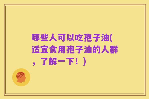 哪些人可以吃孢子油(适宜食用孢子油的人群,了解一下!)