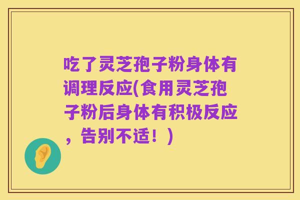 吃了灵芝孢子粉身体有调理反应(食用灵芝孢子粉后身体有积极反应,告别不适!)