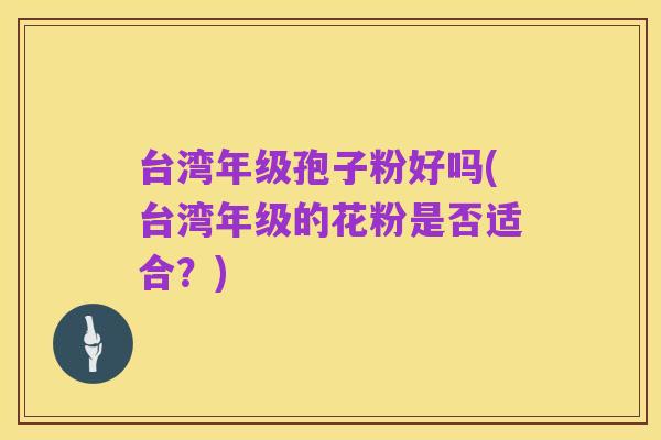 台湾年级孢子粉好吗(台湾年级的花粉是否适合?)