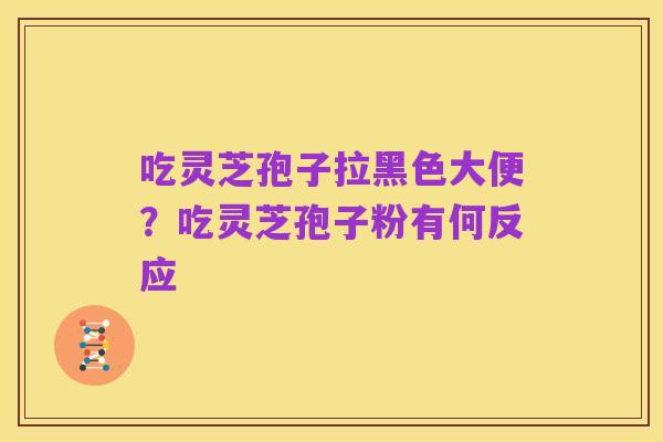 吃灵芝孢子拉黑色大便?吃灵芝孢子粉有何反应