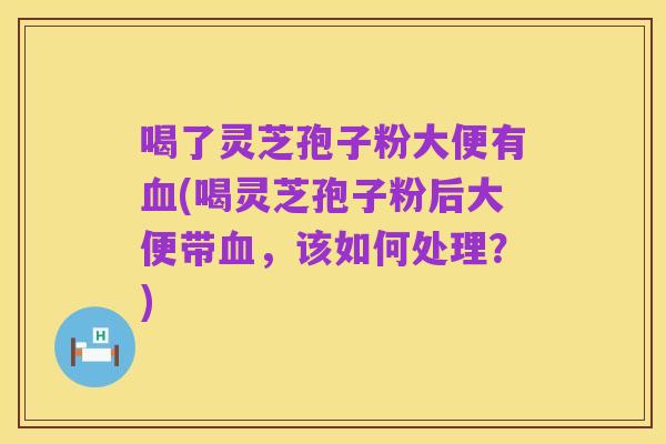 喝了灵芝孢子粉大便有血(喝灵芝孢子粉后大便带血,该如何处理?)