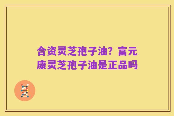 合资灵芝孢子油?富元康灵芝孢子油是正品吗