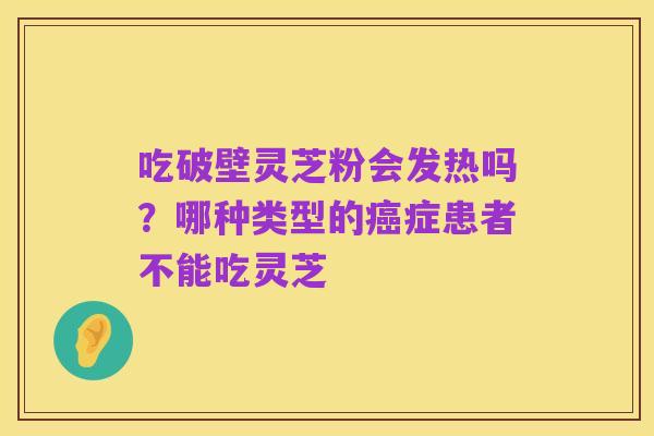 吃破壁灵芝粉会发热吗？哪种类型的癌症患者不能吃灵芝