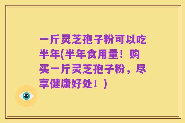 一斤灵芝孢子粉可以吃半年(半年食用量!购买一斤灵芝孢子粉,尽享健康好处!)